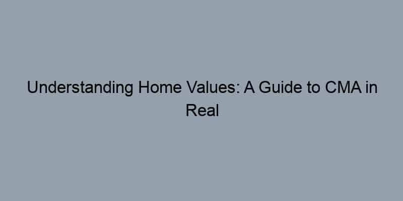 Understanding Home Values: A Guide to CMA in Real Estate