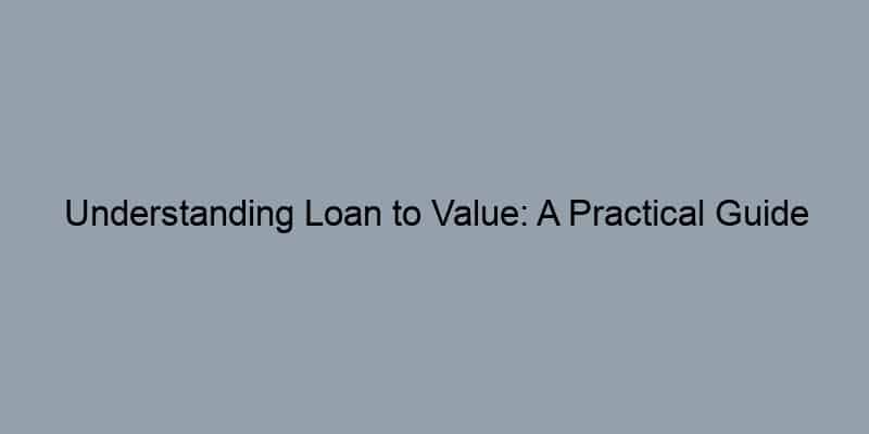 Understanding Loan to Value: A Practical Guide for Homebuyers