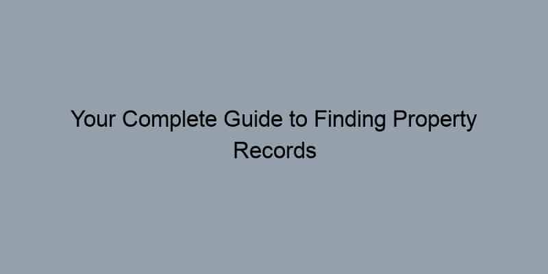 Your Complete Guide to Finding Property Records Near You