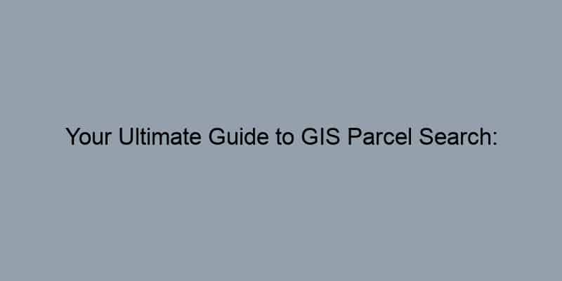 Your Ultimate Guide to GIS Parcel Search: Navigating County-Level Property Records
