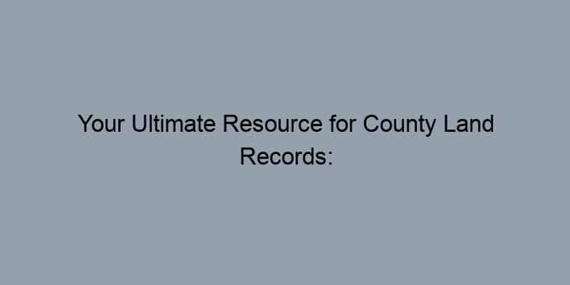 Your Ultimate Resource for County Land Records: Where to Start Your Search