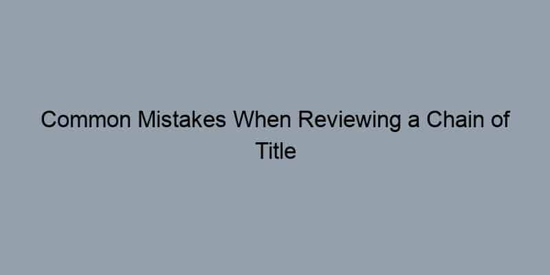 Common Mistakes When Reviewing a Chain of Title and How to Avoid Them