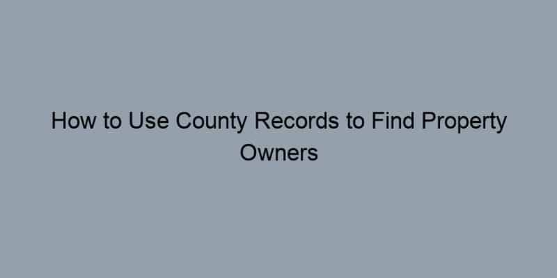 How to Use County Records to Find Property Owners by Address
