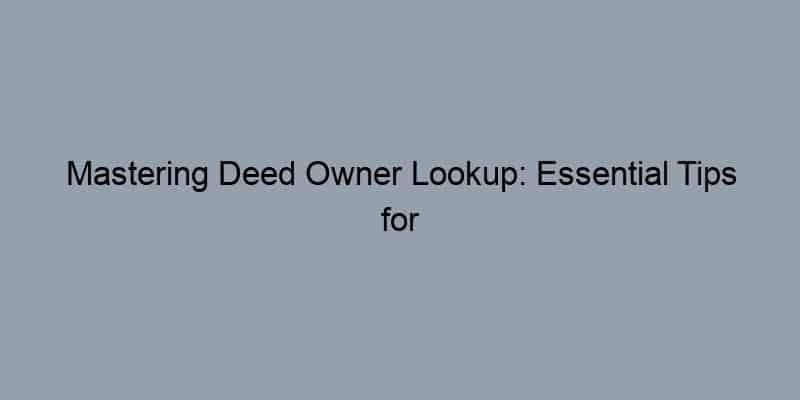 Mastering Deed Owner Lookup: Essential Tips for Homebuyers