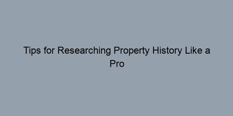 Tips for Researching Property History Like a Pro