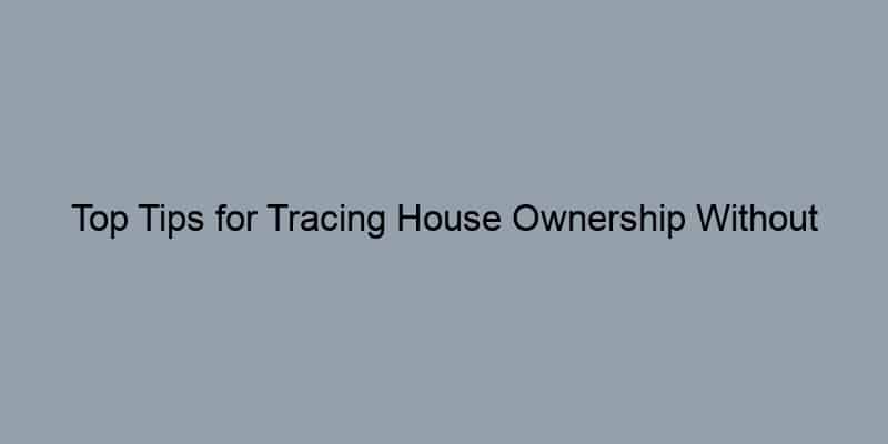 Top Tips for Tracing House Ownership Without Breaking the Bank