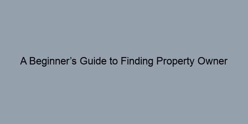 A Beginner’s Guide to Finding Property Owner Records by Address