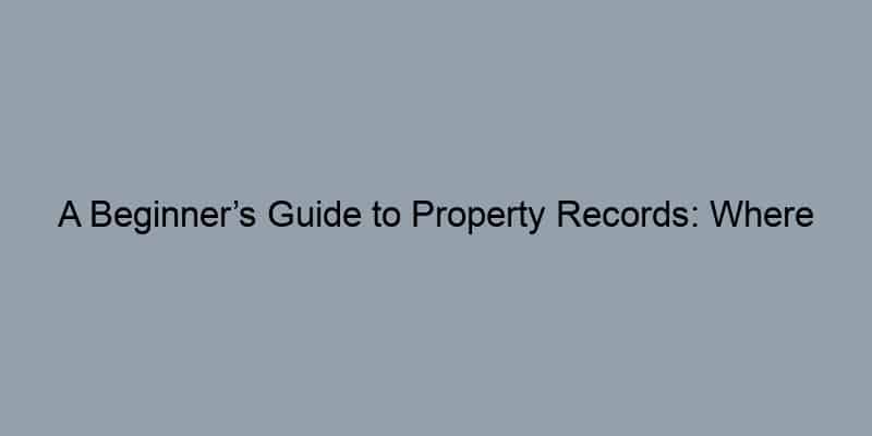 A Beginner’s Guide to Property Records: Where to Start by State