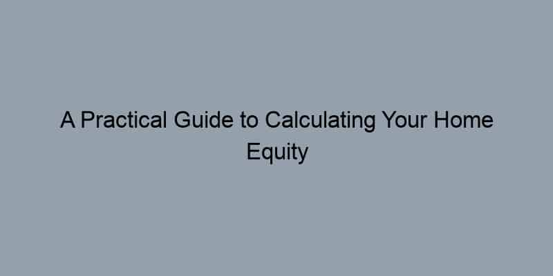 A Practical Guide to Calculating Your Home Equity and LTV Ratio