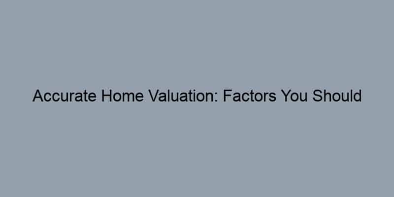Accurate Home Valuation: Factors You Should Consider