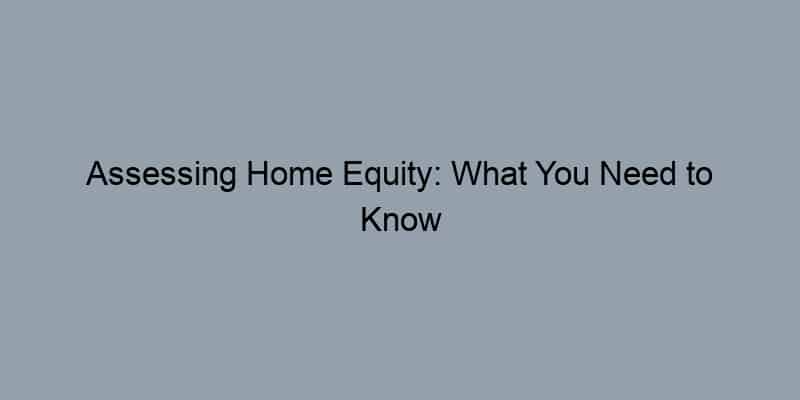 Assessing Home Equity: What You Need to Know