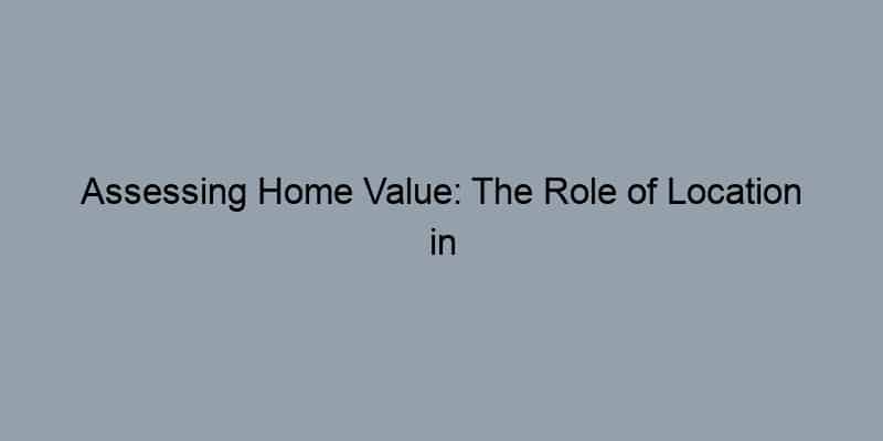 Assessing Home Value: The Role of Location in Market Value