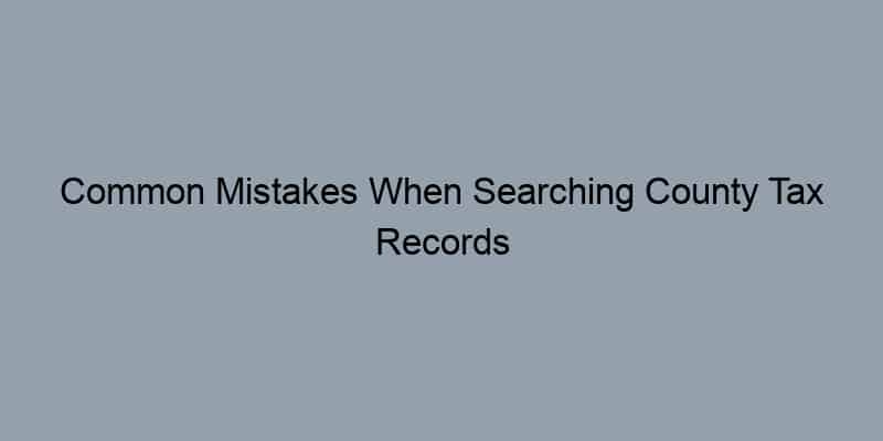 Common Mistakes When Searching County Tax Records and How to Avoid Them