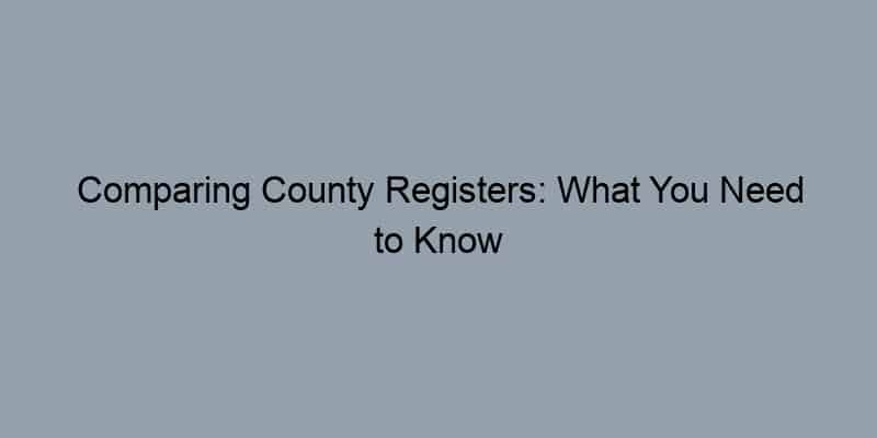 Comparing County Registers: What You Need to Know Before You Search