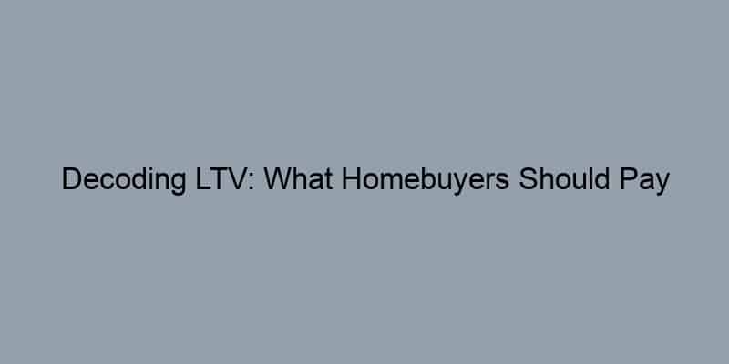 Decoding LTV: What Homebuyers Should Pay Attention To