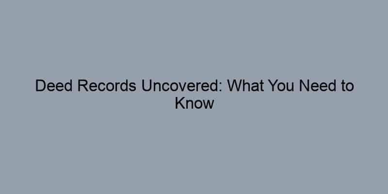 Deed Records Uncovered: What You Need to Know About Public Access