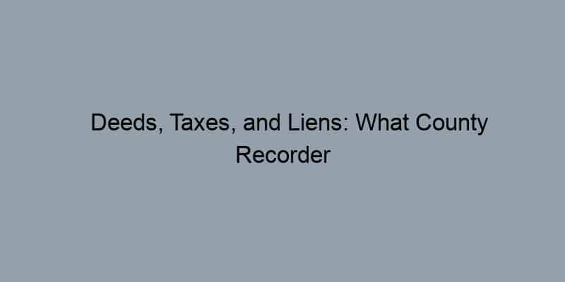 Deeds, Taxes, and Liens: What County Recorder Records Include
