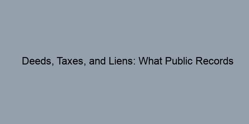 Deeds, Taxes, and Liens: What Public Records Reveal About Your Property
