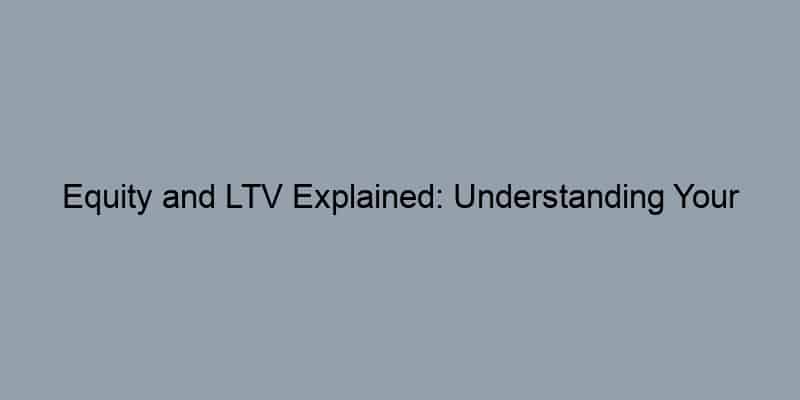 Equity and LTV Explained: Understanding Your Home’s Financial Position