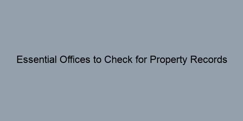 Essential Offices to Check for Property Records in Your County