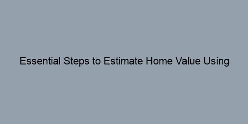 Essential Steps to Estimate Home Value Using Comparable Sales