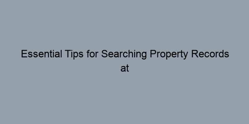 Essential Tips for Searching Property Records at the State Level