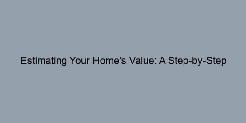 Estimating Your Home’s Value: A Step-by-Step Guide