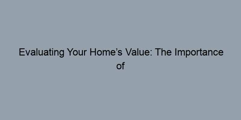 Evaluating Your Home’s Value: The Importance of Local Market Trends