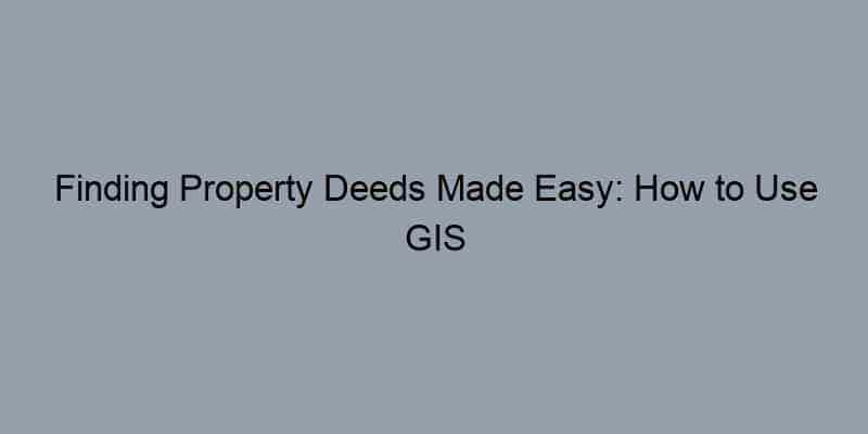 Finding Property Deeds Made Easy: How to Use GIS for Your Searches