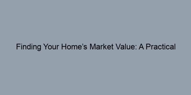 Finding Your Home’s Market Value: A Practical Approach