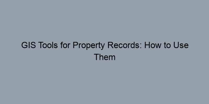GIS Tools for Property Records: How to Use Them Effectively