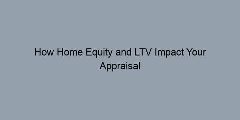 How Home Equity and LTV Impact Your Appraisal Estimate