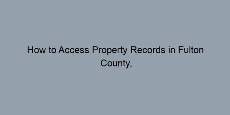 How to Access Property Records in Fulton County, Georgia by Address: A Step-by-Step Guide