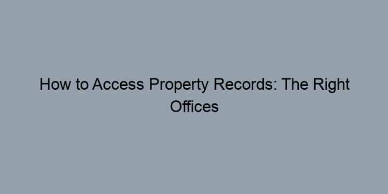 How to Access Property Records: The Right Offices to Check in Your County