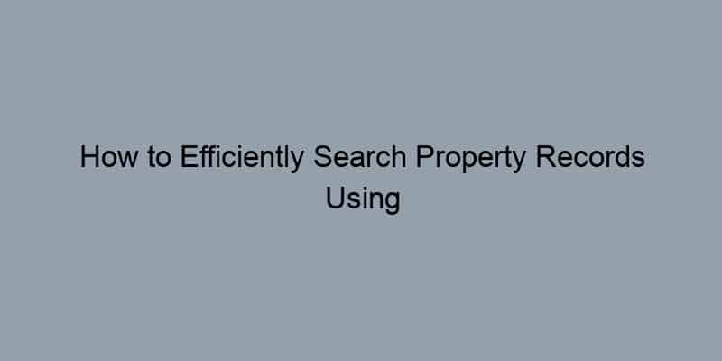 How to Efficiently Search Property Records Using an Address