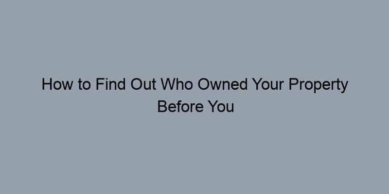 How to Find Out Who Owned Your Property Before You