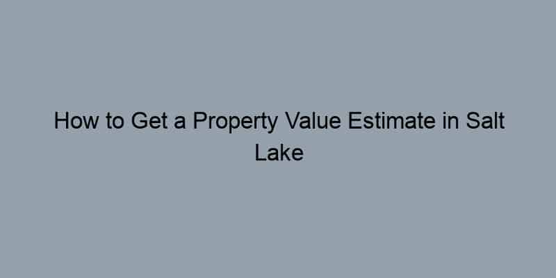 How to Get a Property Value Estimate in Salt Lake County, Utah by Address