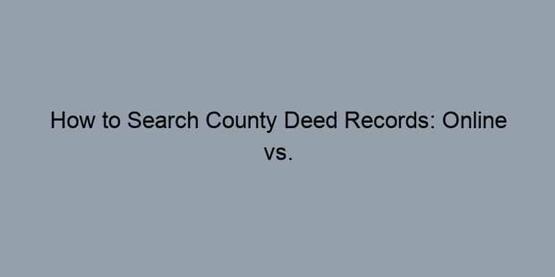 How to Search County Deed Records: Online vs. In-Person