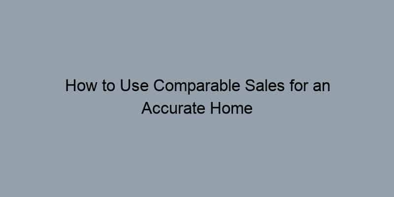 How to Use Comparable Sales for an Accurate Home Value Estimate
