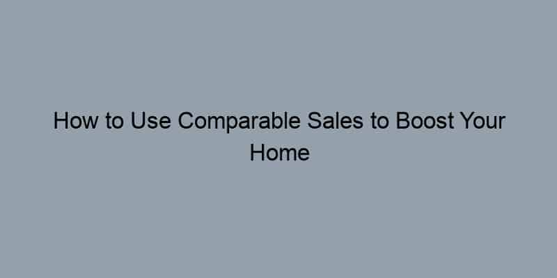 How to Use Comparable Sales to Boost Your Home Valuation