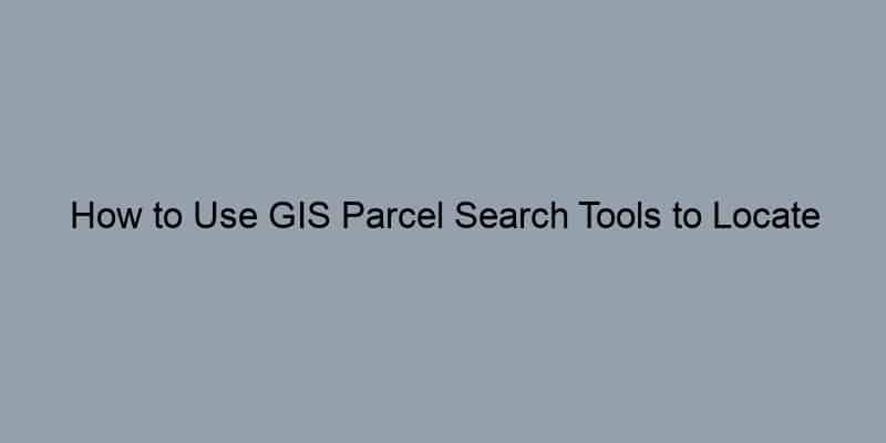 How to Use GIS Parcel Search Tools to Locate Property Records in Your County