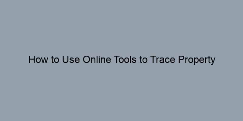 How to Use Online Tools to Trace Property Ownership: A Step-by-Step Approach