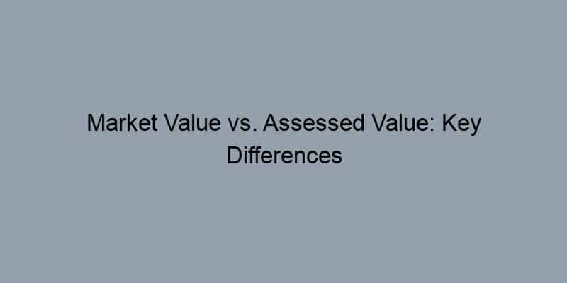Market Value vs. Assessed Value: Key Differences Explained