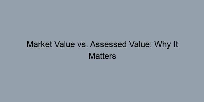 Market Value vs. Assessed Value: Why It Matters When Selling Your Home