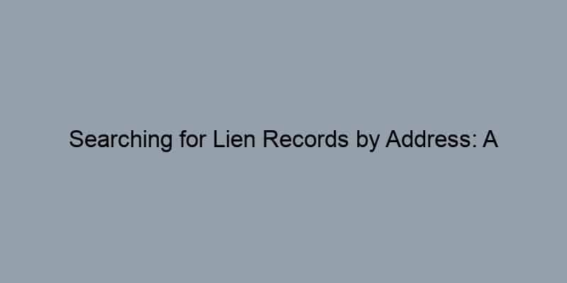 Searching for Lien Records by Address: A Step-by-Step Guide
