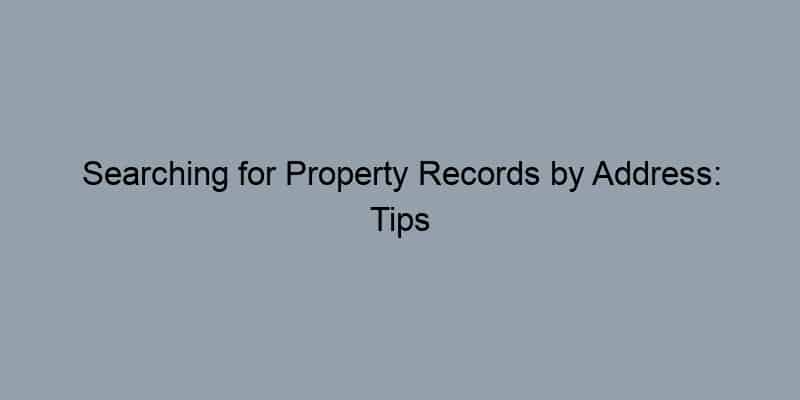 Searching for Property Records by Address: Tips and Tricks for Success
