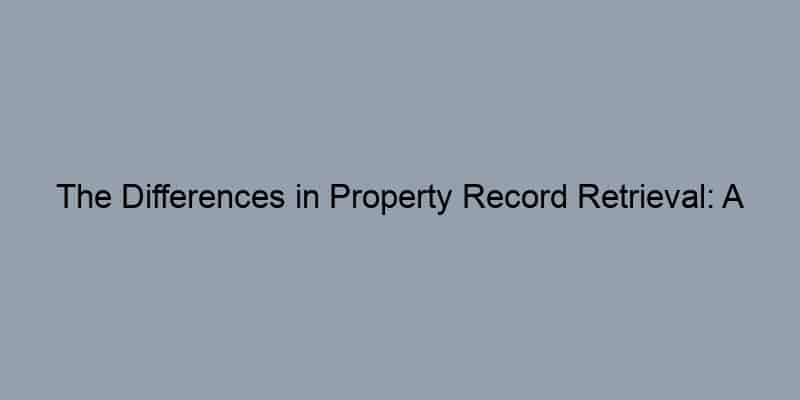 The Differences in Property Record Retrieval: A County-by-County Review