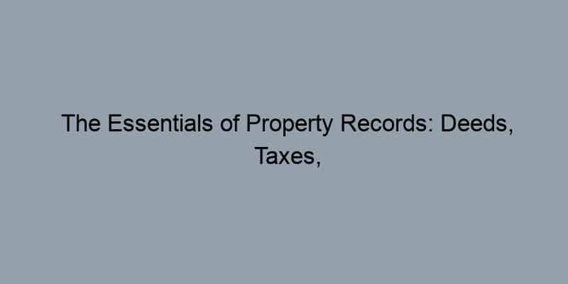 The Essentials of Property Records: Deeds, Taxes, and Liens Explained