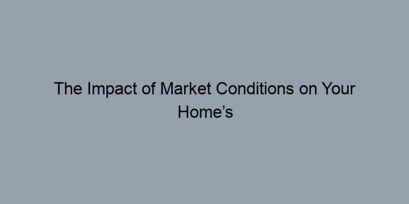 The Impact of Market Conditions on Your Home’s Value Estimate