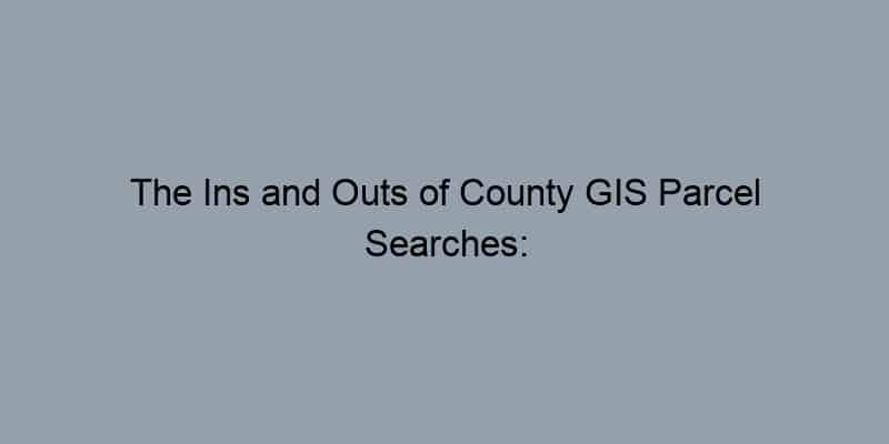 The Ins and Outs of County GIS Parcel Searches: What You Need to Know
